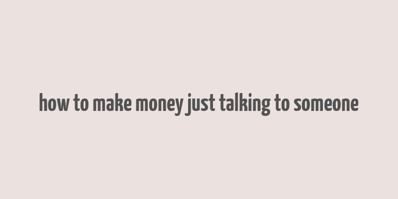 how to make money just talking to someone