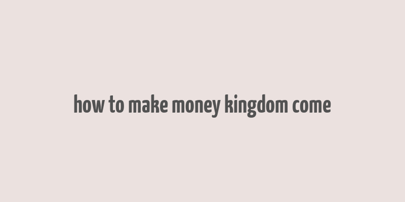 how to make money kingdom come