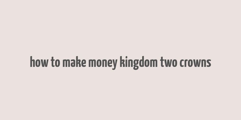 how to make money kingdom two crowns