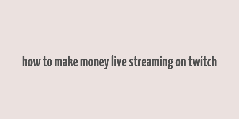 how to make money live streaming on twitch