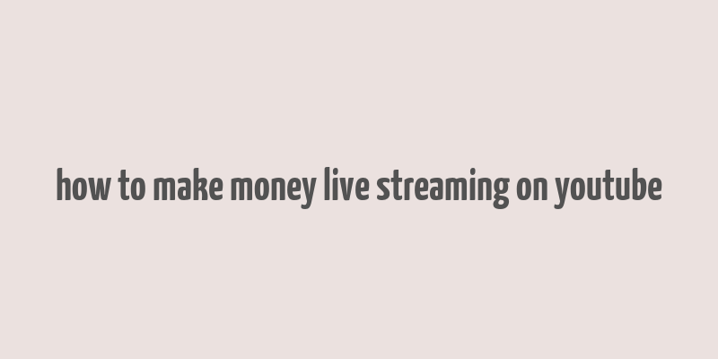 how to make money live streaming on youtube