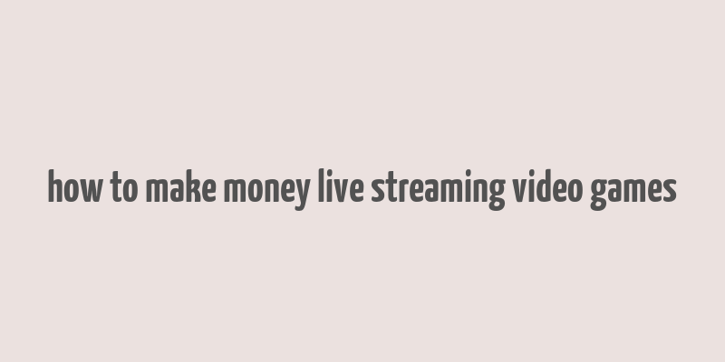 how to make money live streaming video games