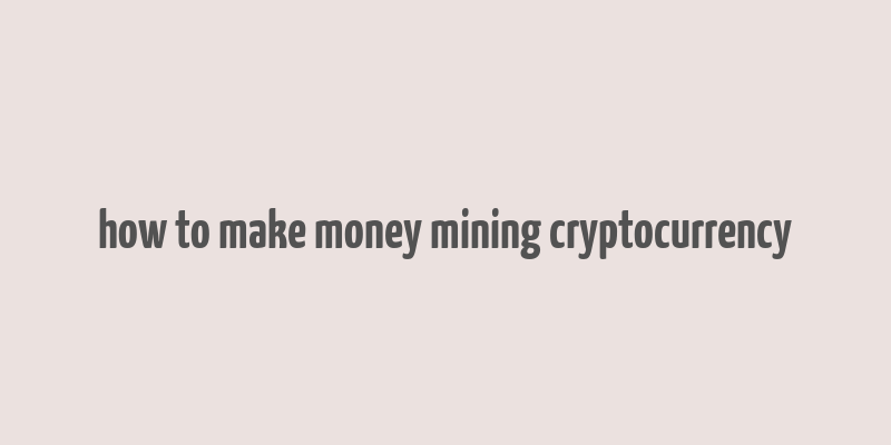 how to make money mining cryptocurrency