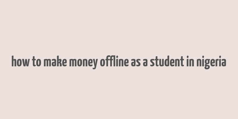 how to make money offline as a student in nigeria