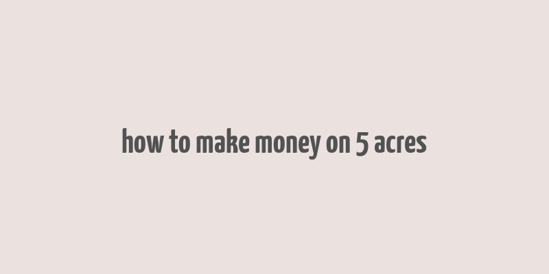 how to make money on 5 acres