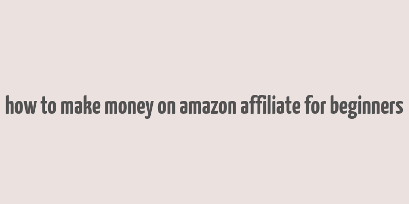 how to make money on amazon affiliate for beginners