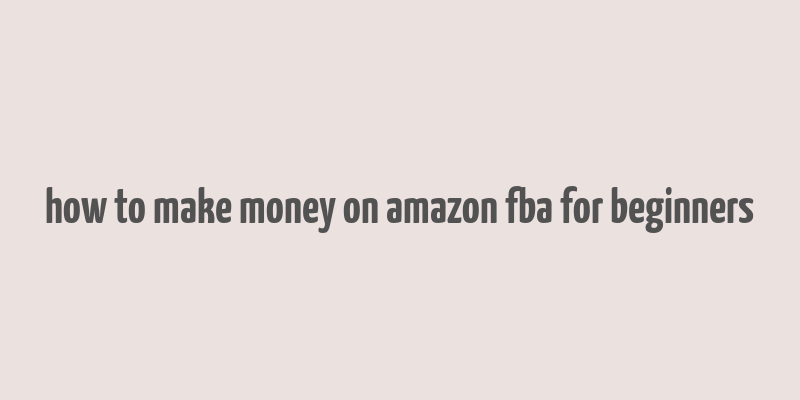 how to make money on amazon fba for beginners