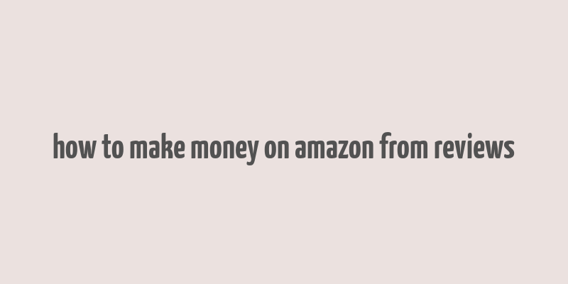 how to make money on amazon from reviews