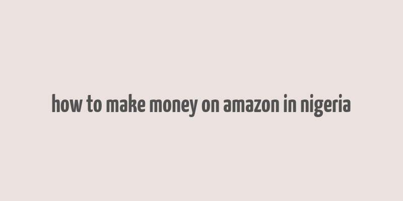 how to make money on amazon in nigeria