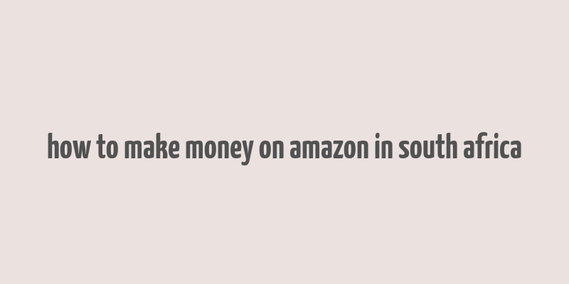 how to make money on amazon in south africa