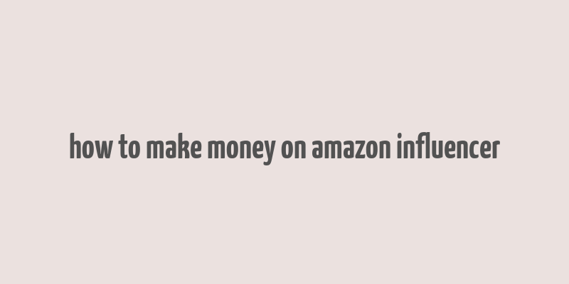 how to make money on amazon influencer