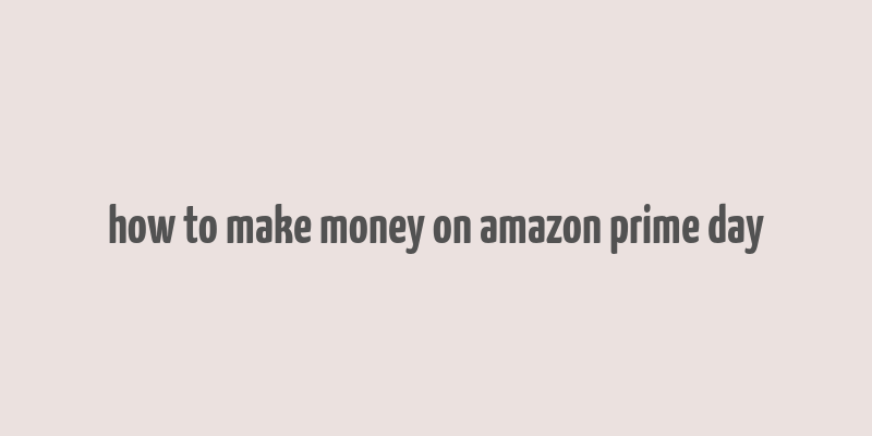 how to make money on amazon prime day