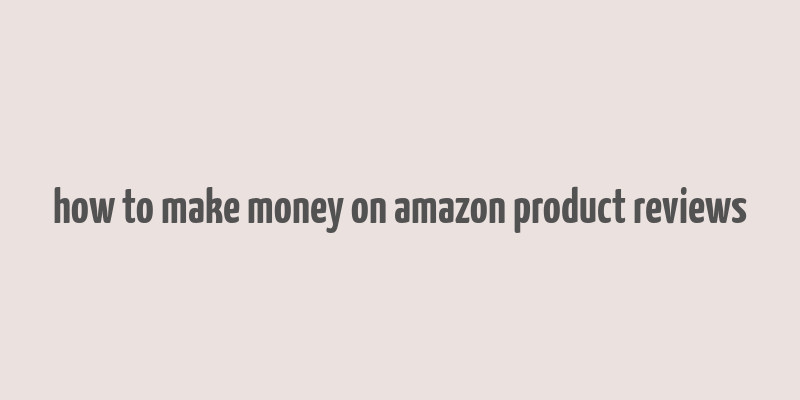 how to make money on amazon product reviews