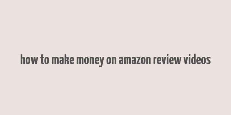 how to make money on amazon review videos