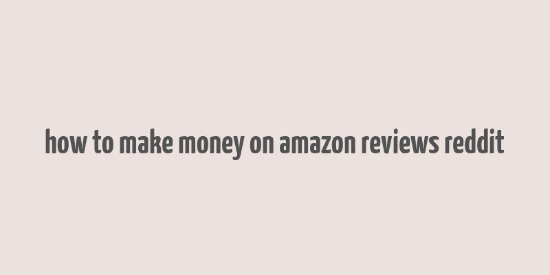 how to make money on amazon reviews reddit