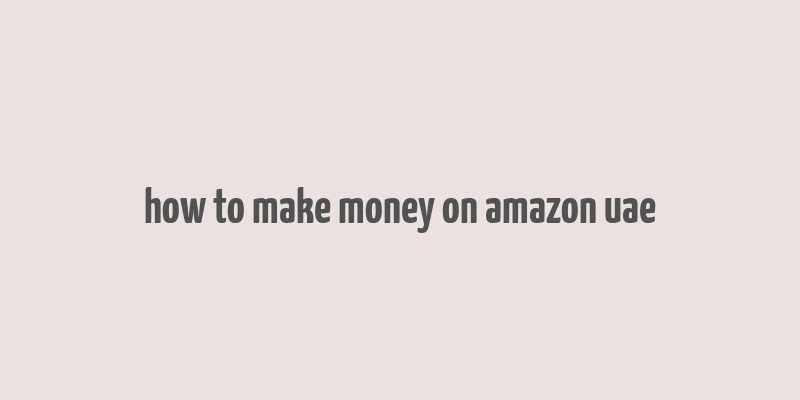 how to make money on amazon uae