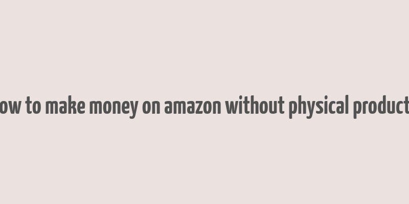 how to make money on amazon without physical products