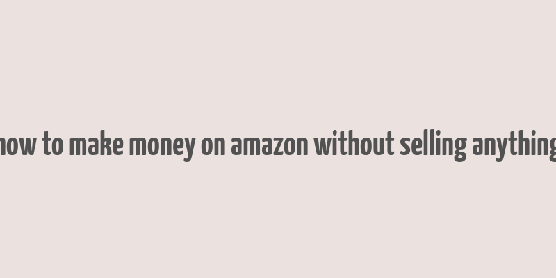 how to make money on amazon without selling anything