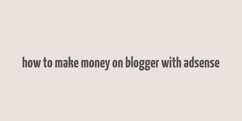 how to make money on blogger with adsense