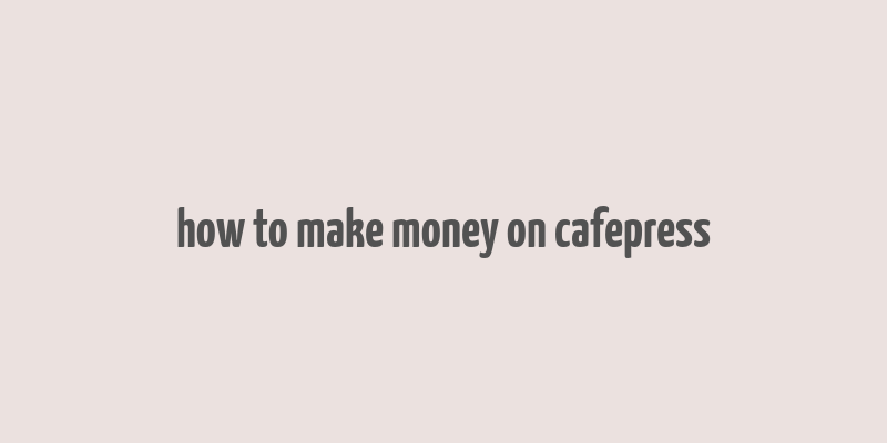 how to make money on cafepress