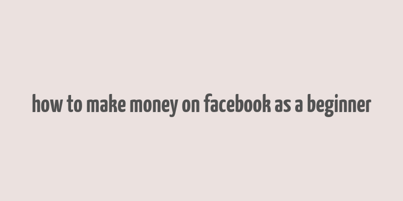 how to make money on facebook as a beginner