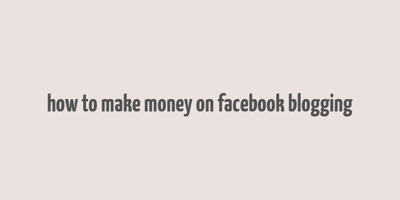 how to make money on facebook blogging