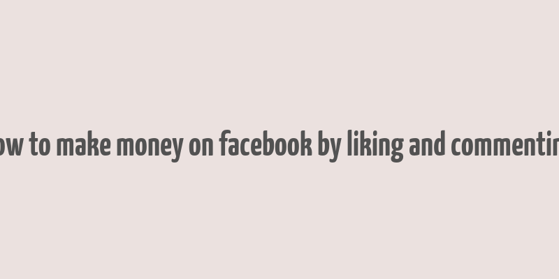 how to make money on facebook by liking and commenting