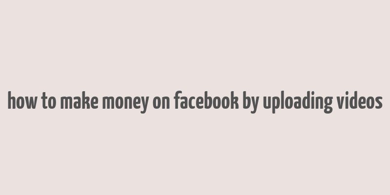 how to make money on facebook by uploading videos