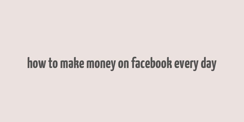 how to make money on facebook every day