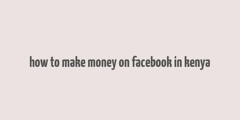 how to make money on facebook in kenya