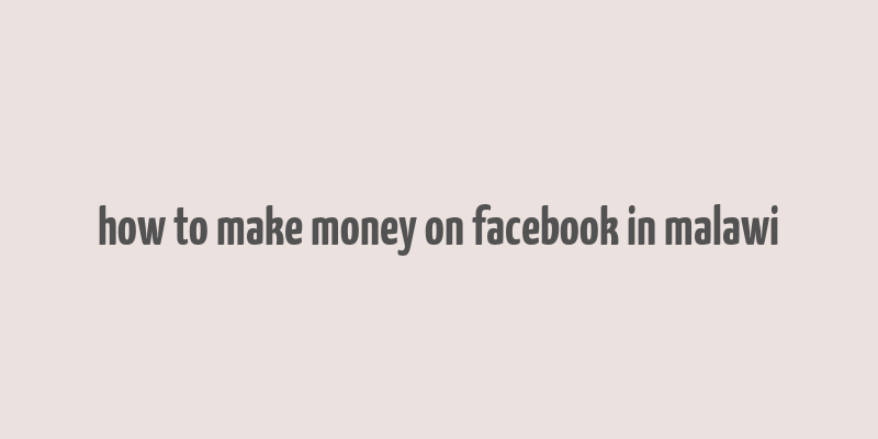 how to make money on facebook in malawi