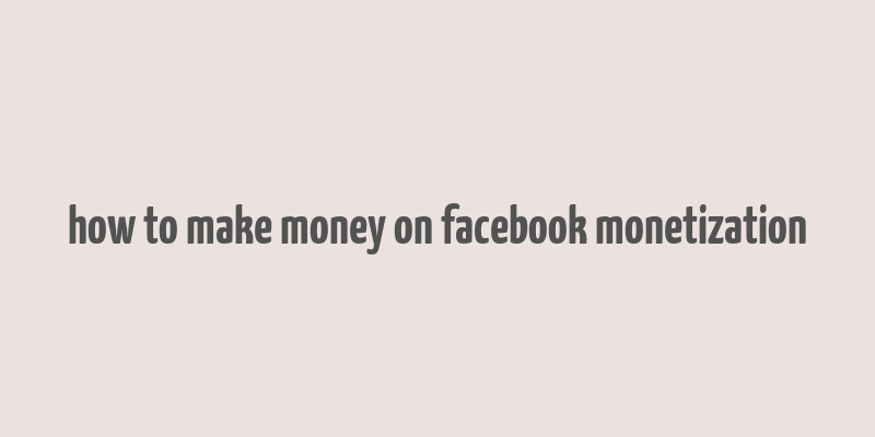 how to make money on facebook monetization