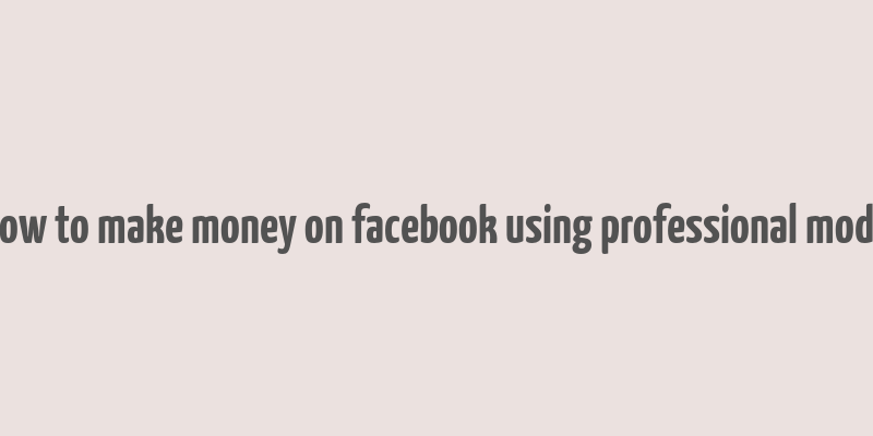 how to make money on facebook using professional mode