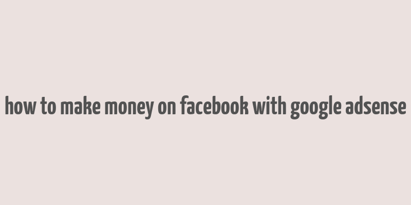 how to make money on facebook with google adsense