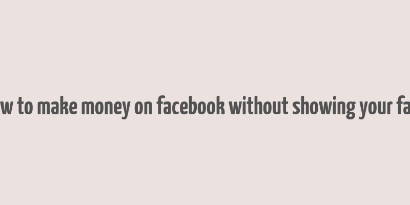 how to make money on facebook without showing your face