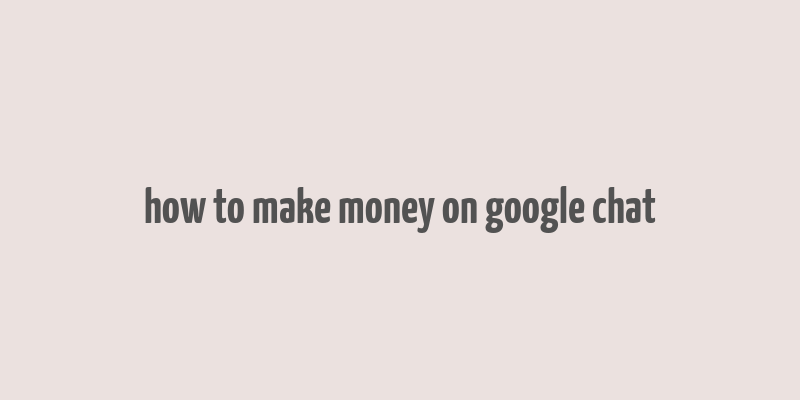 how to make money on google chat