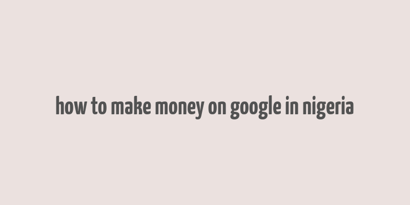 how to make money on google in nigeria