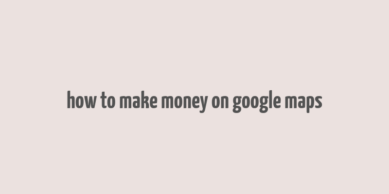 how to make money on google maps