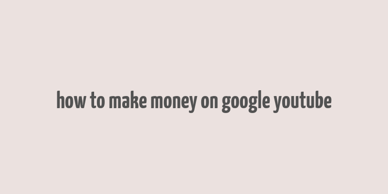 how to make money on google youtube