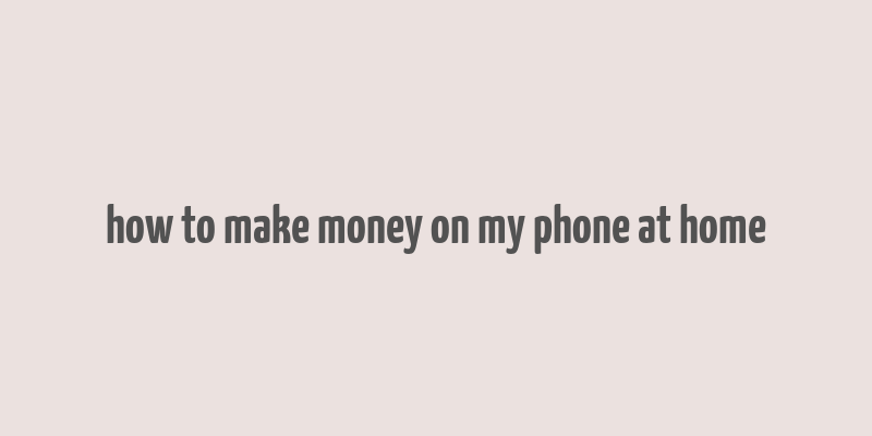 how to make money on my phone at home