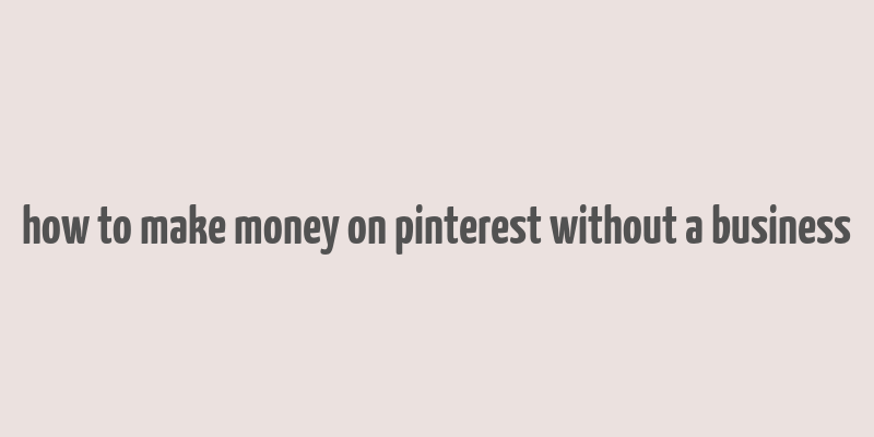 how to make money on pinterest without a business