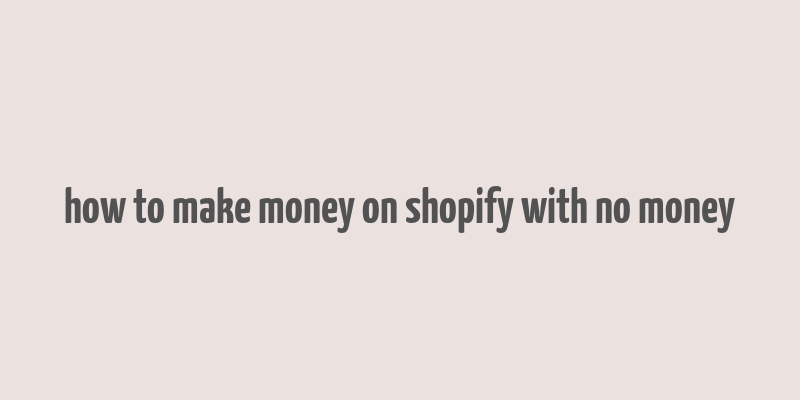 how to make money on shopify with no money