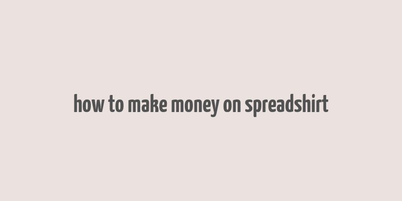 how to make money on spreadshirt