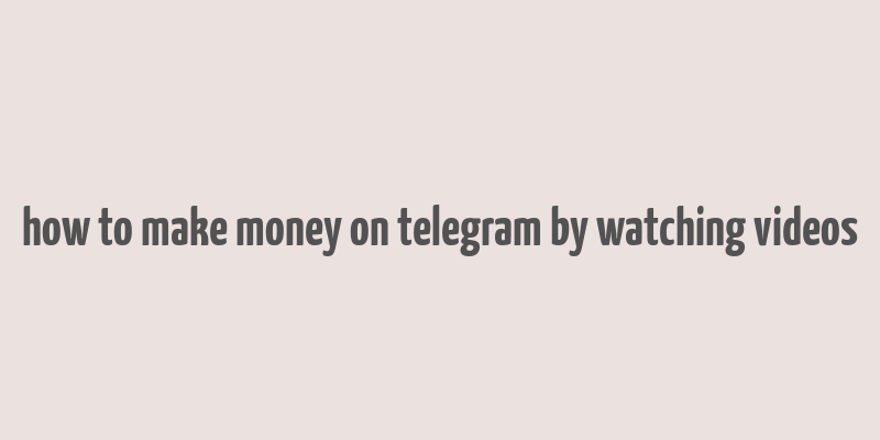 how to make money on telegram by watching videos