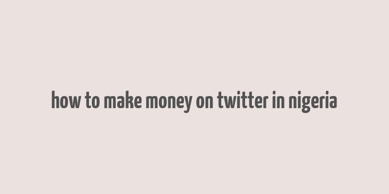 how to make money on twitter in nigeria