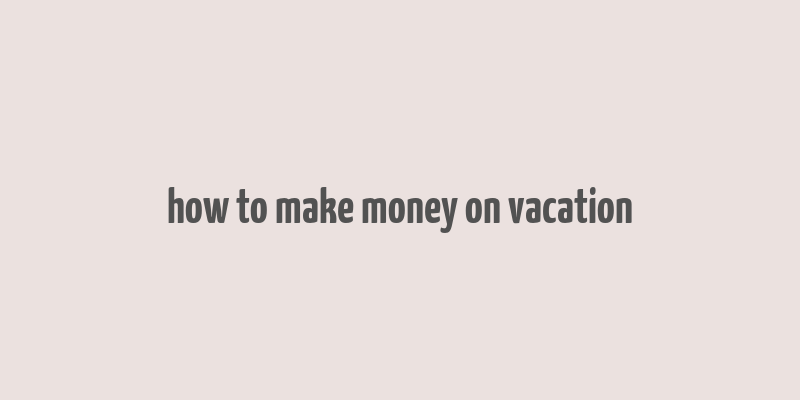 how to make money on vacation