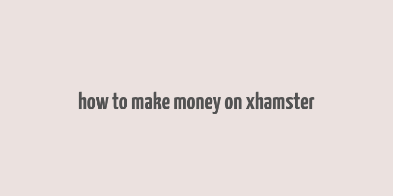 how to make money on xhamster