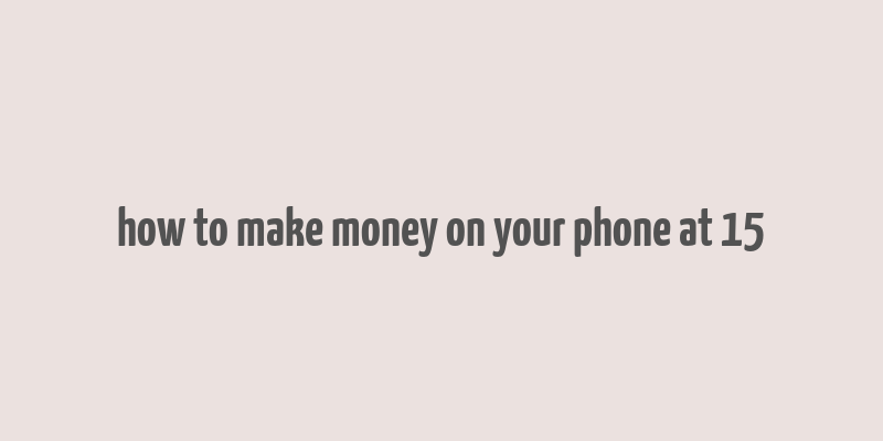 how to make money on your phone at 15