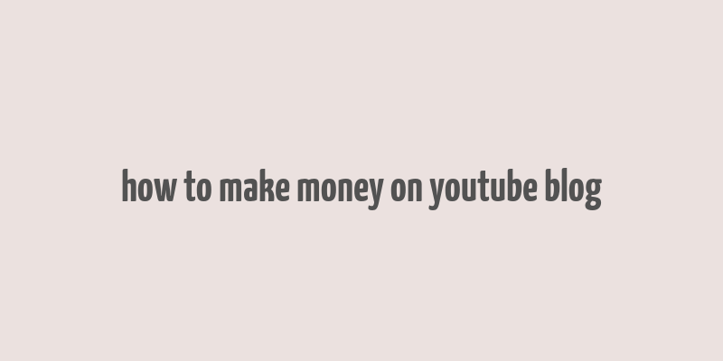 how to make money on youtube blog