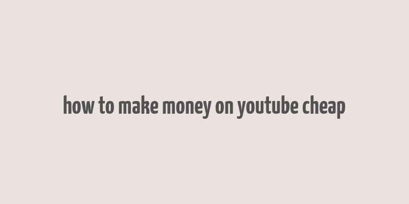 how to make money on youtube cheap